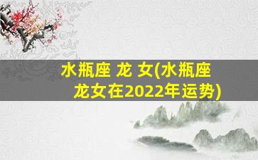 水瓶座 龙 女(水瓶座龙女在2022年运势)